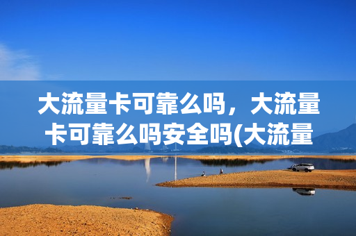 大流量卡可靠么吗，大流量卡可靠么吗安全吗(大流量卡套餐介绍)