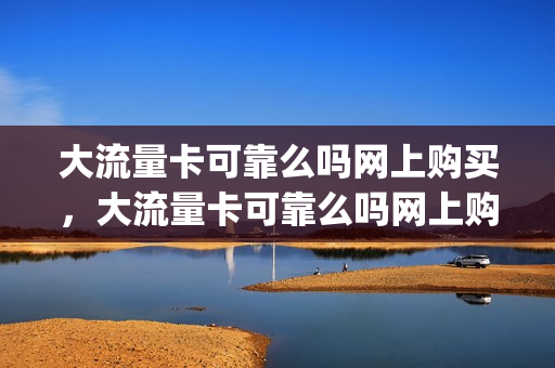 大流量卡可靠么吗网上购买，大流量卡可靠么吗网上购买可靠吗(大流量卡在哪买)