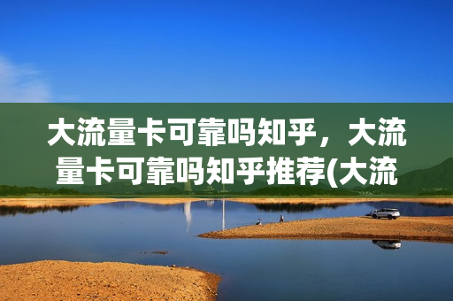 大流量卡可靠吗知乎，大流量卡可靠吗知乎推荐(大流量卡 知乎)
