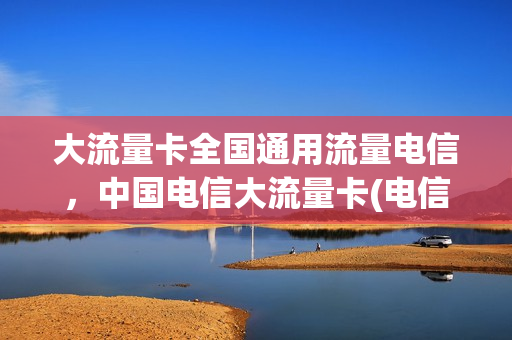 大流量卡全国通用流量电信，中国电信大流量卡(电信流量卡全国通用哪个好)