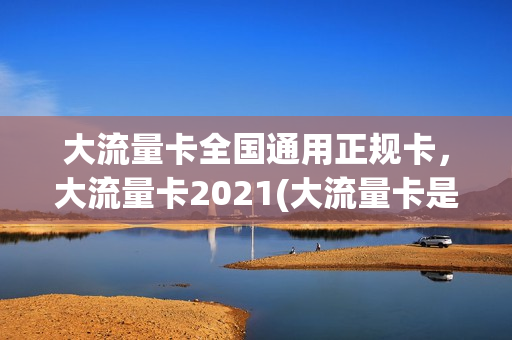 大流量卡全国通用正规卡，大流量卡2021(大流量卡是不是真的)