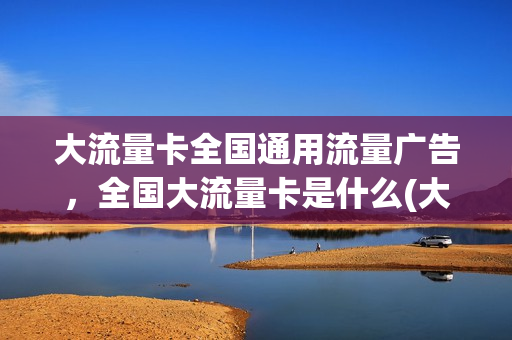 大流量卡全国通用流量广告，全国大流量卡是什么(大流量卡套餐介绍)