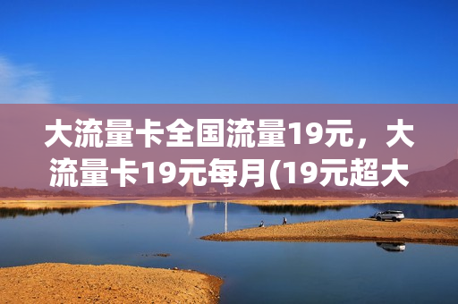 大流量卡全国流量19元，大流量卡19元每月(19元超大流量卡)