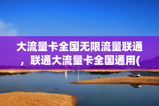 大流量卡全国无限流量联通，联通大流量卡全国通用(联通大流量卡网速怎么样)