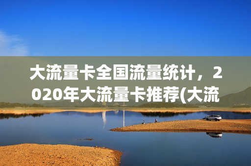 大流量卡全国流量统计，2020年大流量卡推荐(大流量卡2021)