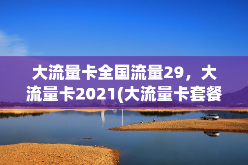 大流量卡全国流量29，大流量卡2021(大流量卡套餐介绍)