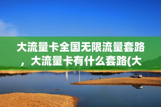 大流量卡全国无限流量套路，大流量卡有什么套路(大流量卡都有哪些)