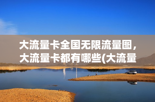 大流量卡全国无限流量图，大流量卡都有哪些(大流量卡套餐介绍)