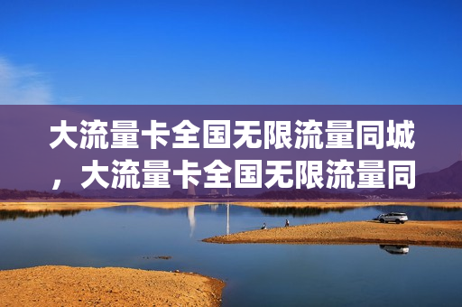 大流量卡全国无限流量同城，大流量卡全国无限流量同城能用吗(流量卡无限不限速全国通用好用吗)