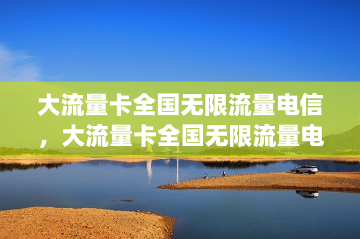 大流量卡全国无限流量电信，大流量卡全国无限流量电信怎么办(流量卡全国无限流量19元电信)