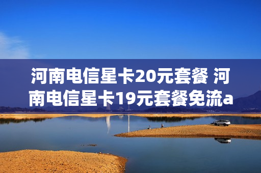 河南电信星卡20元套餐 河南电信星卡19元套餐免流app有哪些