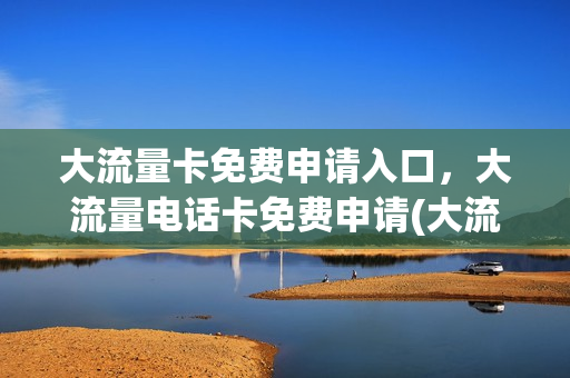 大流量卡免费申请入口，大流量电话卡免费申请(大流量卡办理)