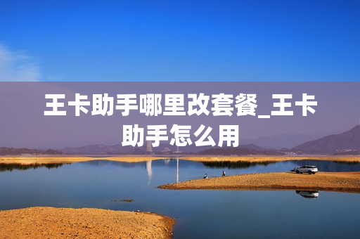 王卡助手哪里改套餐_王卡助手怎么用