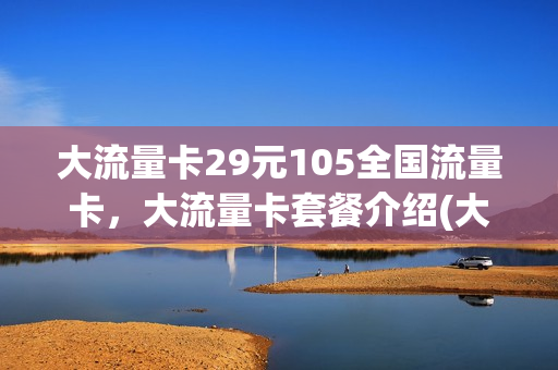 大流量卡29元105全国流量卡，大流量卡套餐介绍(大流量卡是不是真的)