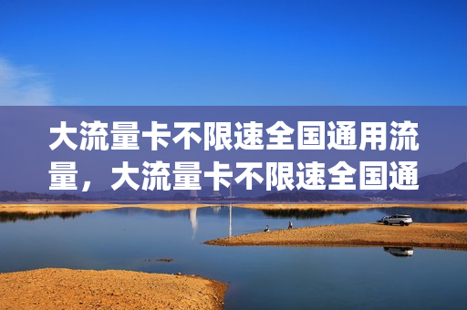 大流量卡不限速全国通用流量，大流量卡不限速全国通用流量吗(流量卡无限不限速全国通用可以打电话吗)