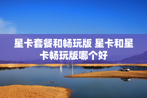 星卡套餐和畅玩版 星卡和星卡畅玩版哪个好