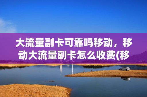 大流量副卡可靠吗移动，移动大流量副卡怎么收费(移动大流量套餐副卡资费)