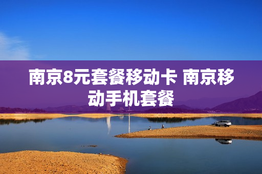 南京8元套餐移动卡 南京移动手机套餐