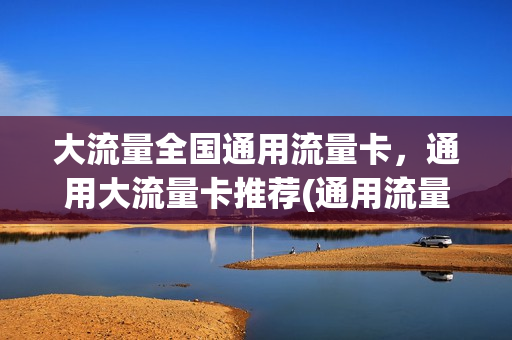 大流量全国通用流量卡，通用大流量卡推荐(通用流量多的流量卡)