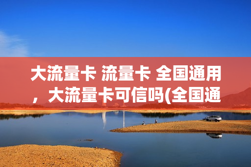 大流量卡 流量卡 全国通用，大流量卡可信吗(全国通用超大流量卡)