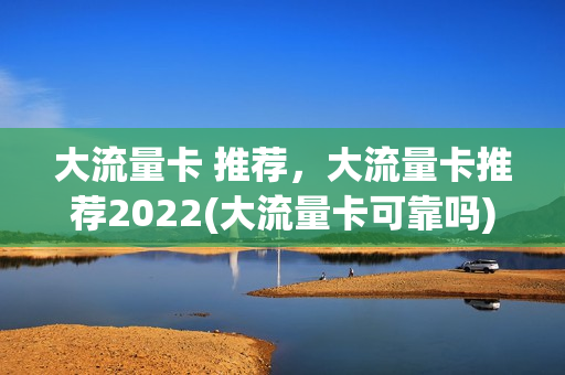 大流量卡 推荐，大流量卡推荐2022(大流量卡可靠吗)
