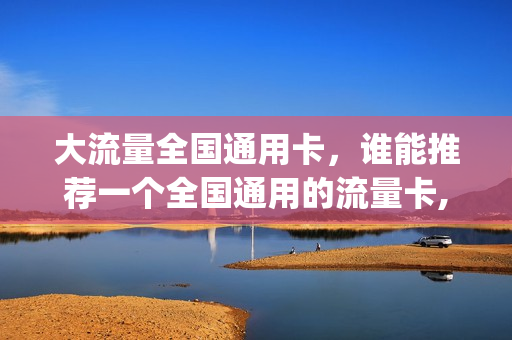 大流量全国通用卡，谁能推荐一个全国通用的流量卡,谢谢(全国通用流量卡哪个最划算)