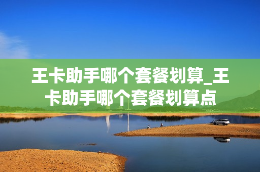 王卡助手哪个套餐划算_王卡助手哪个套餐划算点