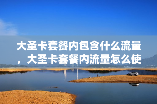 大圣卡套餐内包含什么流量，大圣卡套餐内流量怎么使用(大圣卡好不好)