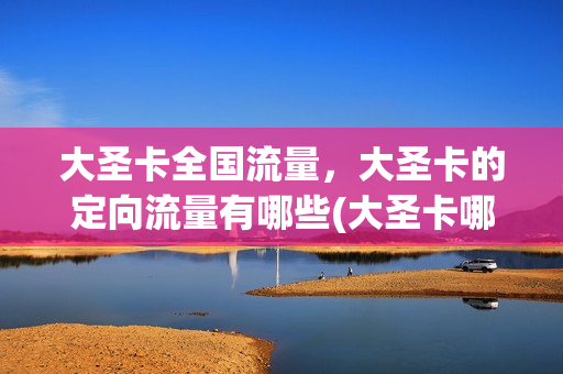 大圣卡全国流量，大圣卡的定向流量有哪些(大圣卡哪些app免流量)