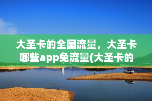 大圣卡的全国流量，大圣卡哪些app免流量(大圣卡的全国流量,大圣卡哪些app免流量使用)
