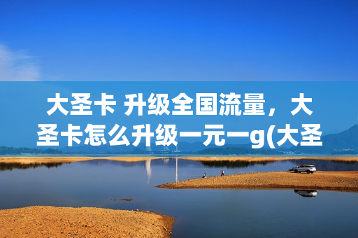 大圣卡 升级全国流量，大圣卡怎么升级一元一g(大圣卡免流量范围)