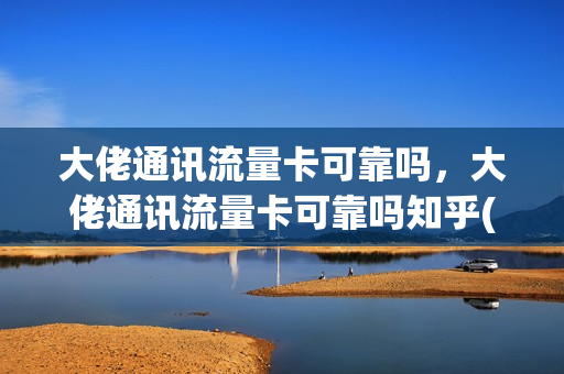 大佬通讯流量卡可靠吗，大佬通讯流量卡可靠吗知乎(大佬通讯录)
