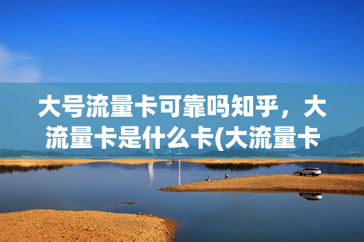 大号流量卡可靠吗知乎，大流量卡是什么卡(大流量卡的弊端)