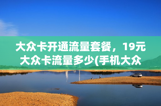 大众卡开通流量套餐，19元大众卡流量多少(手机大众卡流量套餐)