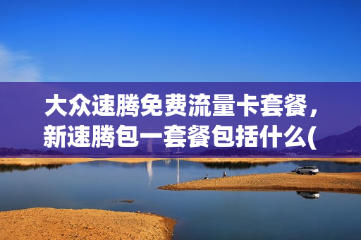 大众速腾免费流量卡套餐，新速腾包一套餐包括什么(大众速腾有优惠吗)