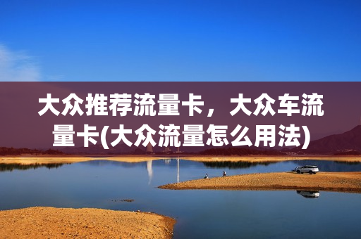 大众推荐流量卡，大众车流量卡(大众流量怎么用法)