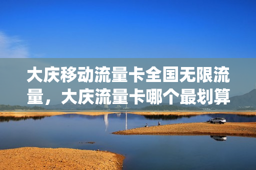 大庆移动流量卡全国无限流量，大庆流量卡哪个最划算(大庆移动官网)