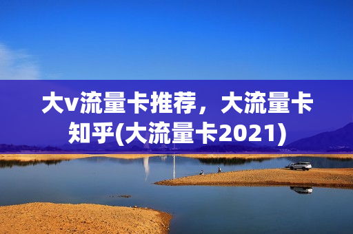 大v流量卡推荐，大流量卡知乎(大流量卡2021)