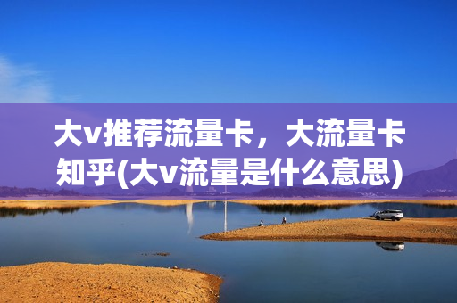 大v推荐流量卡，大流量卡知乎(大v流量是什么意思)