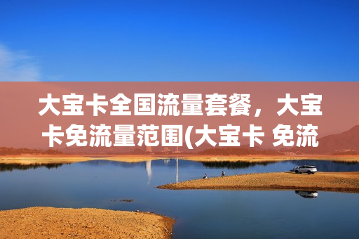 大宝卡全国流量套餐，大宝卡免流量范围(大宝卡 免流)
