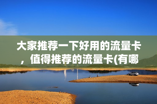 大家推荐一下好用的流量卡，值得推荐的流量卡(有哪些好的流量卡推荐)