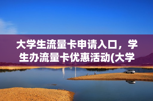 大学生流量卡申请入口，学生办流量卡优惠活动(大学生办流量推荐)