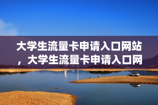 大学生流量卡申请入口网站，大学生流量卡申请入口网站查询(大学生流量优惠)