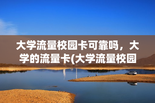 大学流量校园卡可靠吗，大学的流量卡(大学流量校园卡可靠吗,大学的流量卡能用吗)