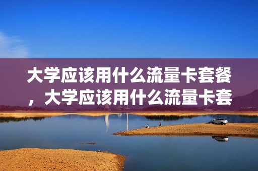 大学应该用什么流量卡套餐，大学应该用什么流量卡套餐好(大学生用什么流量卡)