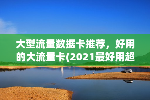 大型流量数据卡推荐，好用的大流量卡(2021最好用超大流量卡推荐)