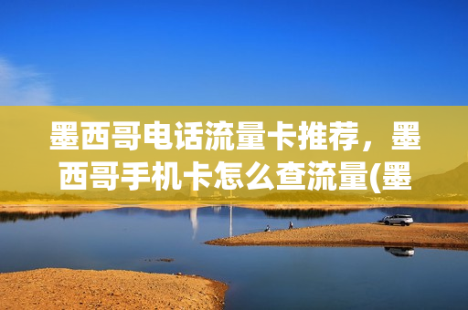 墨西哥电话流量卡推荐，墨西哥手机卡怎么查流量(墨西哥流量套餐)