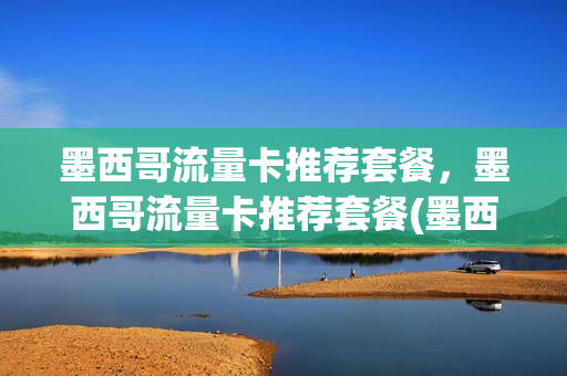 墨西哥流量卡推荐套餐，墨西哥流量卡推荐套餐(墨西哥电话卡telcel流量套餐)
