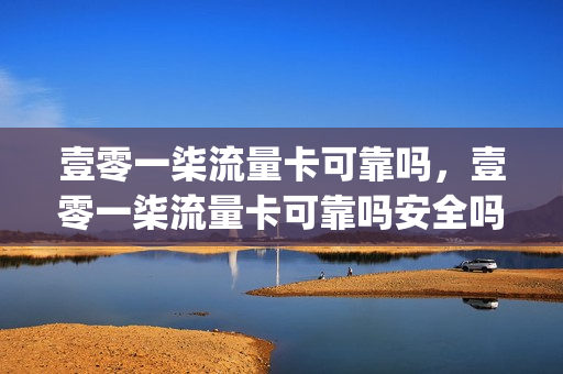 壹零一柒流量卡可靠吗，壹零一柒流量卡可靠吗安全吗(壹零柒科技有限公司)