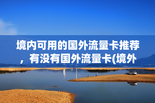 境内可用的国外流量卡推荐，有没有国外流量卡(境外流量卡如何使用)